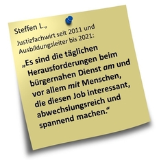 Schmuckgrafik: Steffen L., Justizfachwirt seit 2011 und Ausbildungsleiter bis 2021: „Es sind die täglichen Herausforderungen beim bürgernahen Dienst am und vor allem mit Menschen, die diesen Job interessant, abwechslungsreich und spannend machen.&q